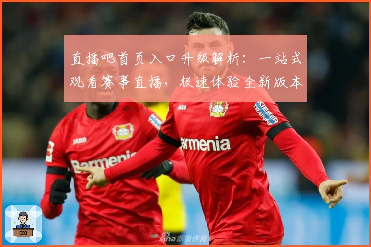 直播吧首页入口升级解析：一站式观看赛事直播，极速体验全新版本功能