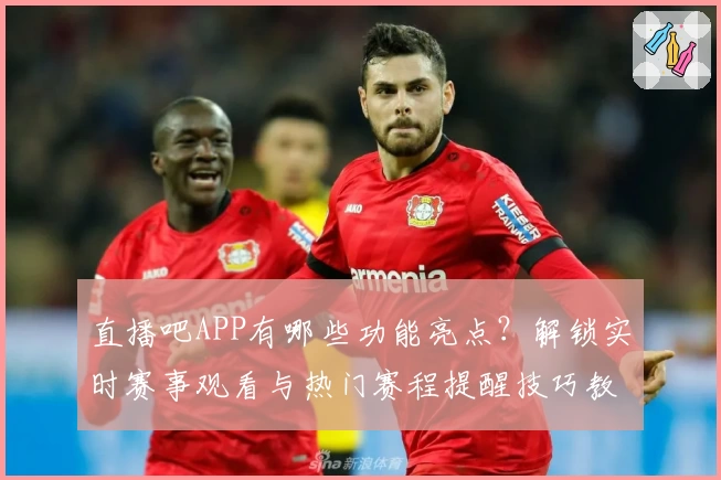 直播吧APP有哪些功能亮点？解锁实时赛事观看与热门赛程提醒技巧教程