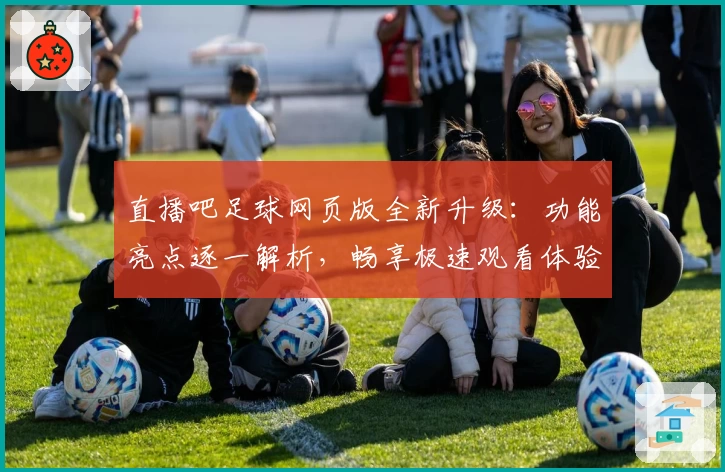 直播吧足球网页版全新升级：功能亮点逐一解析，畅享极速观看体验