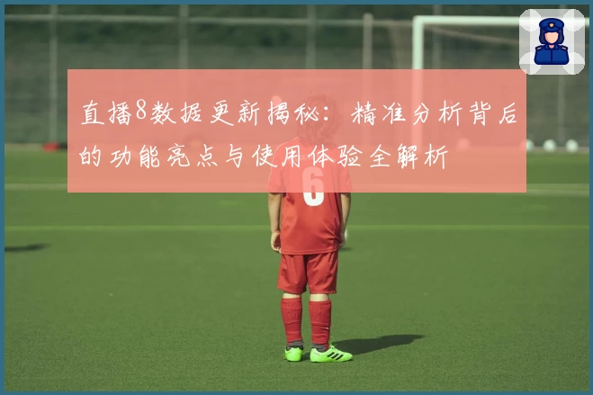 直播8数据更新揭秘：精准分析背后的功能亮点与使用体验全解析