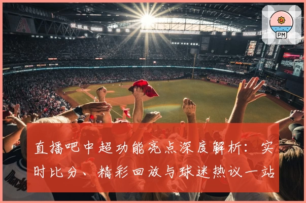 直播吧中超功能亮点深度解析：实时比分、精彩回放与球迷热议一站式体验