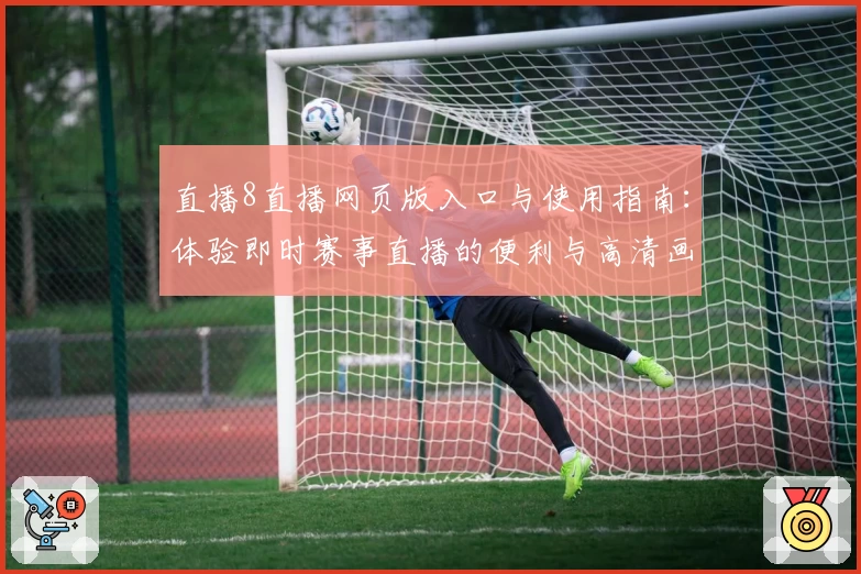 直播8直播网页版入口与使用指南：体验即时赛事直播的便利与高清画质