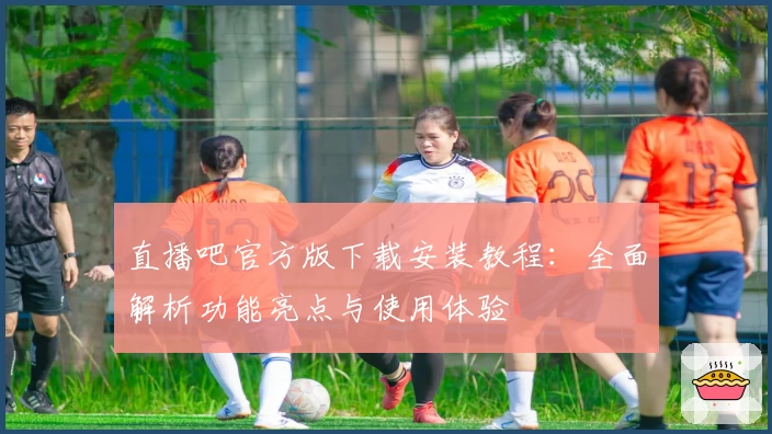 直播吧官方版下载安装教程：全面解析功能亮点与使用体验