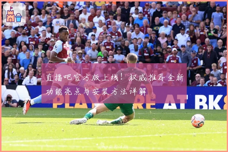 直播吧官方版上线!权威推荐全新功能亮点与安装方法详解