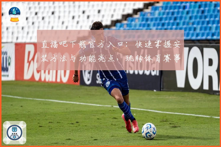 直播吧下载官方入口：快速掌握安装方法与功能亮点，玩转体育赛事新体验