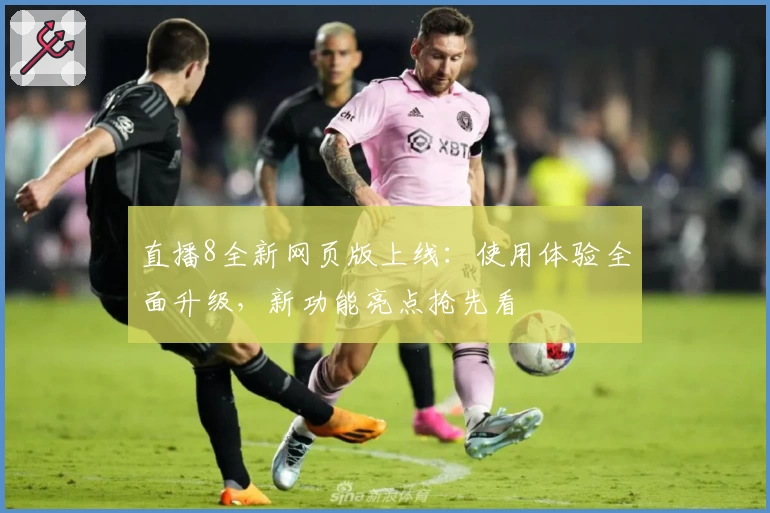 直播8全新网页版上线:使用体验全面升级,新功能亮点抢先看