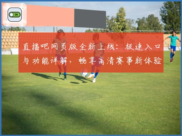 直播吧网页版全新上线：极速入口与功能详解，畅享高清赛事新体验