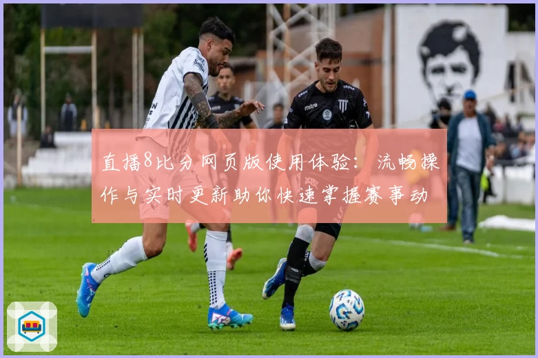 直播8比分网页版使用体验：流畅操作与实时更新助你快速掌握赛事动态