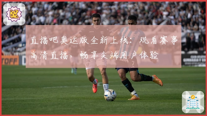 直播吧奥运版全新上线：观看赛事高清直播，畅享尖端用户体验