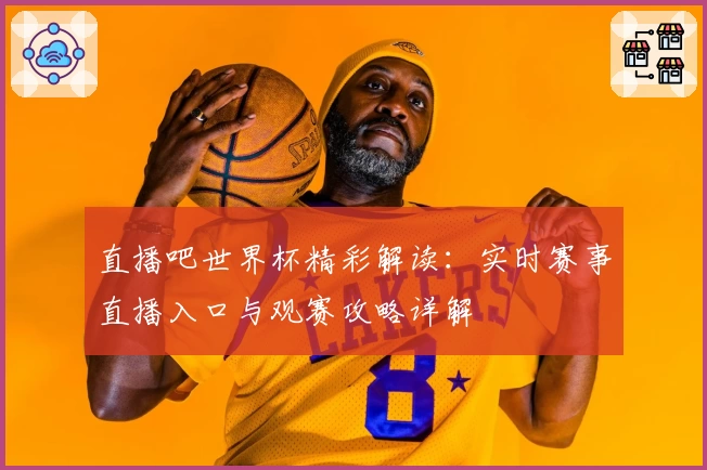 直播吧世界杯精彩解读：实时赛事直播入口与观赛攻略详解