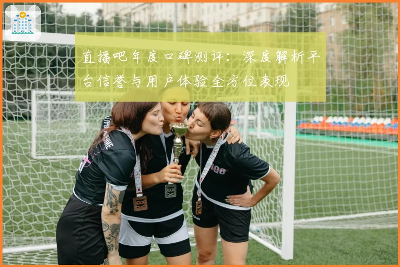 直播吧年度口碑测评：深度解析平台信誉与用户体验全方位表现
