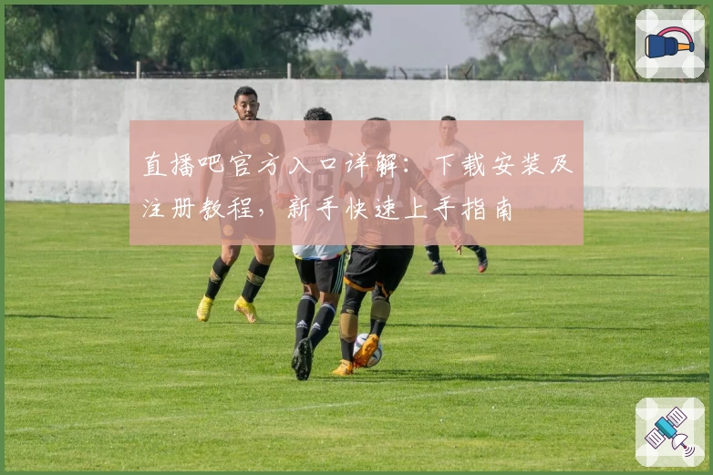直播吧官方入口详解：下载安装及注册教程，新手快速上手指南