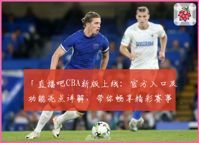 「直播吧CBA新版上线：官方入口及功能亮点详解，带你畅享精彩赛事体验」