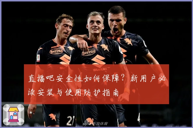直播吧安全性如何保障？新用户必读安装与使用防护指南