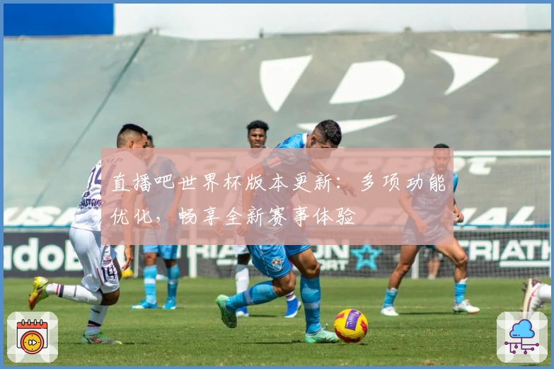 直播吧世界杯版本更新：多项功能优化，畅享全新赛事体验