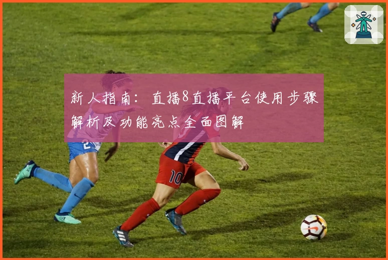 新人指南：直播8直播平台使用步骤解析及功能亮点全面图解