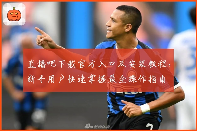 直播吧下载官方入口及安装教程,新手用户快速掌握最全操作指南