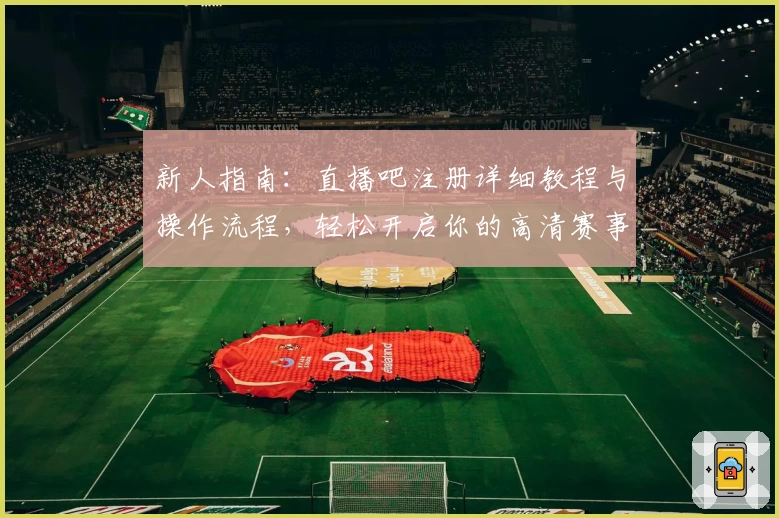 新人指南：直播吧注册详细教程与操作流程，轻松开启你的高清赛事观看体验