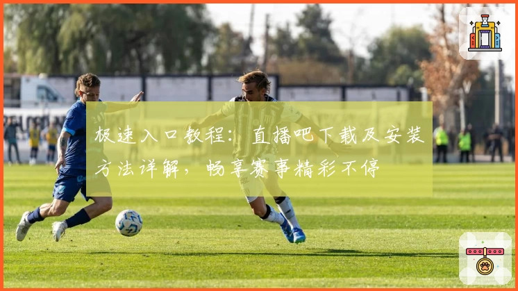 极速入口教程：直播吧下载及安装方法详解，畅享赛事精彩不停