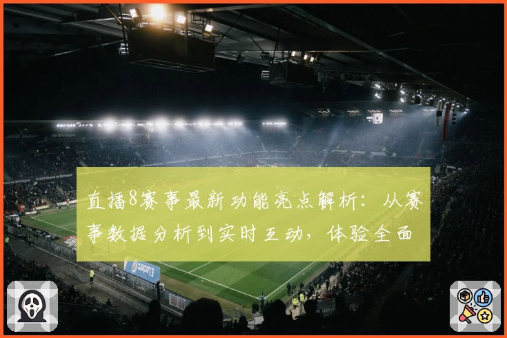 直播8赛事最新功能亮点解析：从赛事数据分析到实时互动，体验全面升级