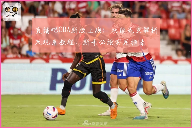 直播吧CBA新版上线：功能亮点解析及观看教程，新手必读实用指南