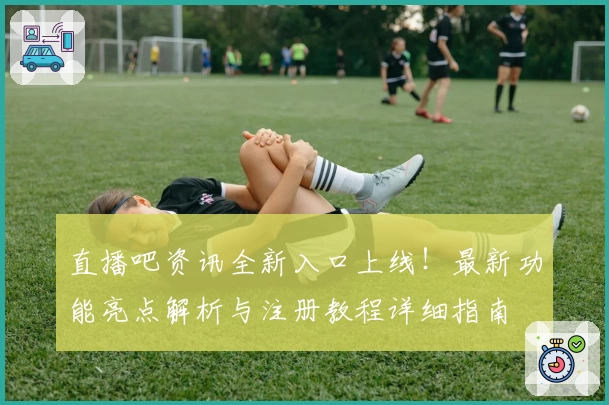 直播吧资讯全新入口上线！最新功能亮点解析与注册教程详细指南