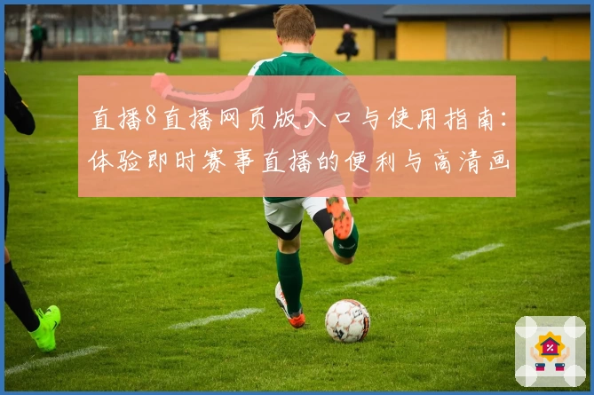 直播8直播网页版入口与使用指南：体验即时赛事直播的便利与高清画质