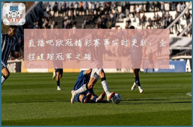 直播吧欧冠精彩赛事实时更新,全程追踪冠军之路