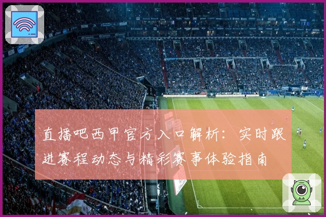 直播吧西甲官方入口解析：实时跟进赛程动态与精彩赛事体验指南
