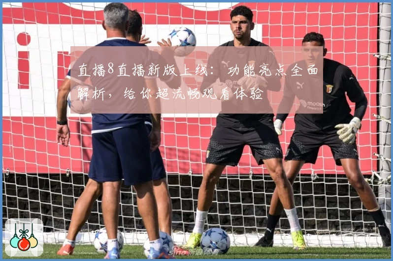 直播8直播新版上线：功能亮点全面解析，给你超流畅观看体验