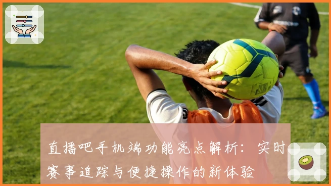 直播吧手机端功能亮点解析：实时赛事追踪与便捷操作的新体验