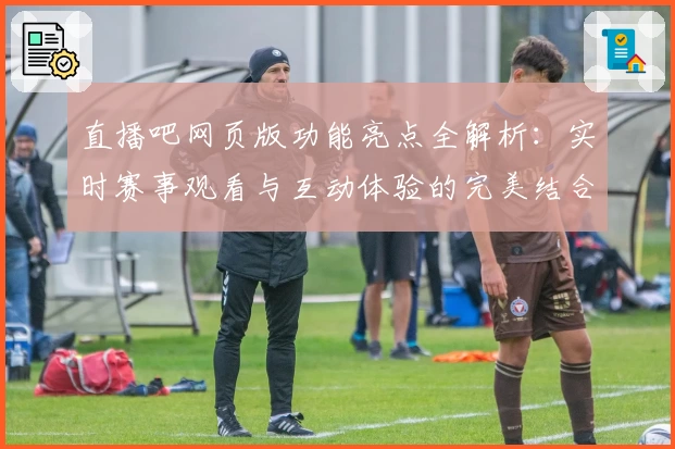 直播吧网页版功能亮点全解析:实时赛事观看与互动体验的完美结合