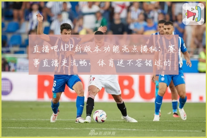 直播吧APP新版本功能亮点揭秘：赛事直播更流畅，体育迷不容错过的精彩体验