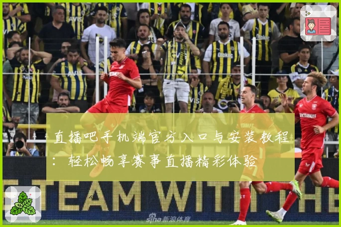 直播吧手机端官方入口与安装教程：轻松畅享赛事直播精彩体验