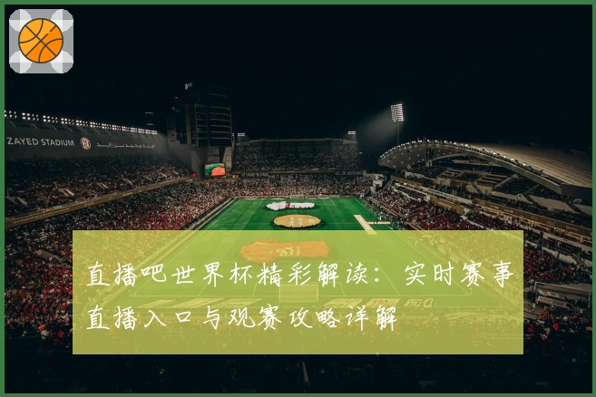 直播吧世界杯精彩解读：实时赛事直播入口与观赛攻略详解