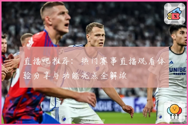 直播吧推荐：热门赛事直播观看体验分享与功能亮点全解读