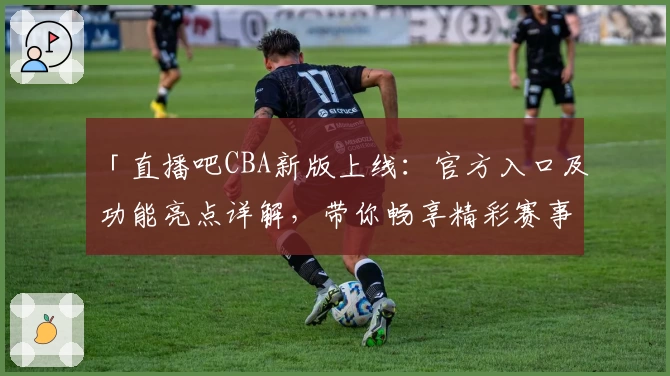 「直播吧CBA新版上线：官方入口及功能亮点详解，带你畅享精彩赛事体验」