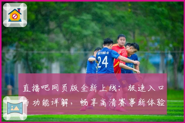 直播吧网页版全新上线：极速入口与功能详解，畅享高清赛事新体验