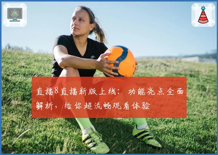 直播8直播新版上线：功能亮点全面解析，给你超流畅观看体验