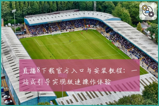 直播8下载官方入口与安装教程：一站式引导实现极速操作体验