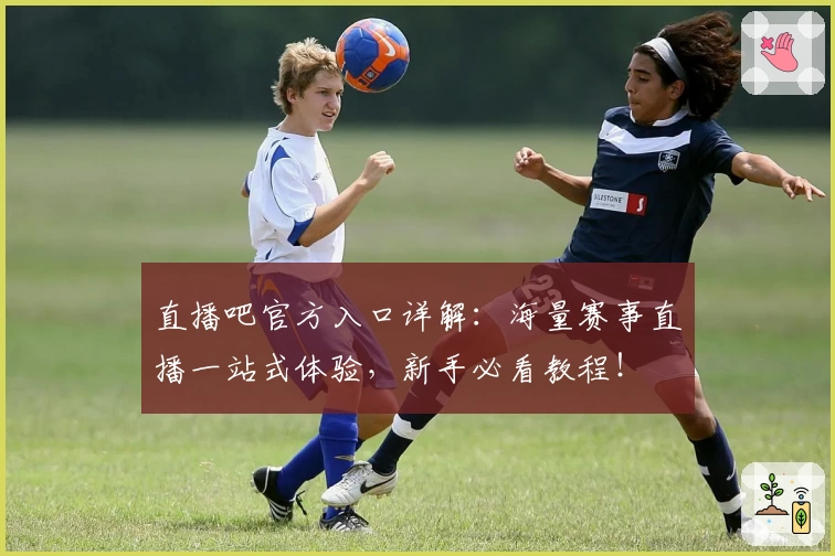 直播吧官方入口详解：海量赛事直播一站式体验，新手必看教程！