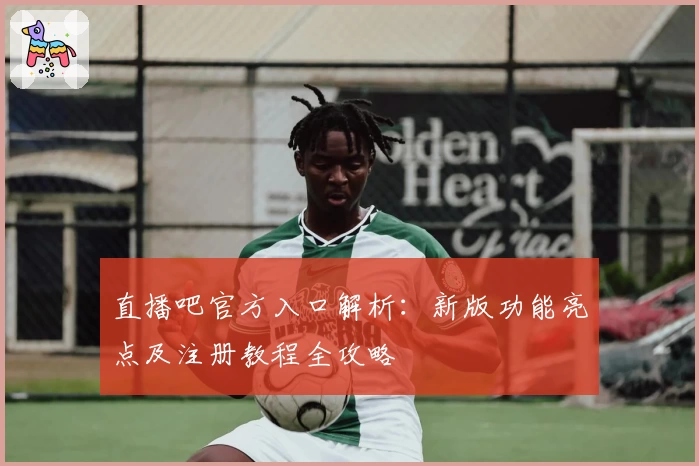 直播吧官方入口解析：新版功能亮点及注册教程全攻略