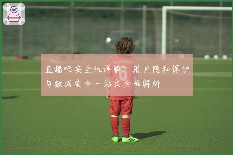 直播吧安全性详解：用户隐私保护与数据安全一站式全面解析