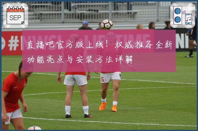 直播吧官方版上线！权威推荐全新功能亮点与安装方法详解