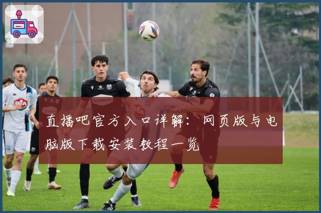 直播吧官方入口详解：网页版与电脑版下载安装教程一览