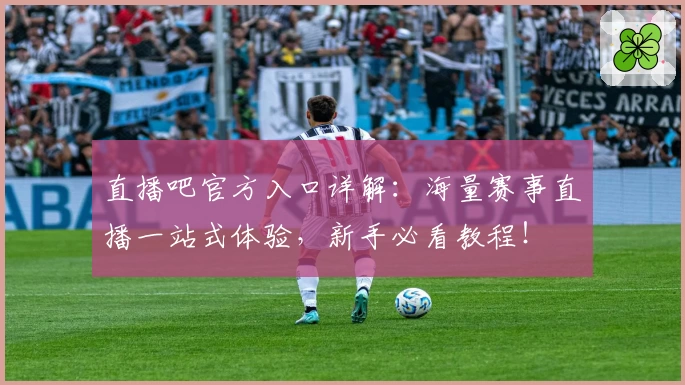 直播吧官方入口详解：海量赛事直播一站式体验，新手必看教程！