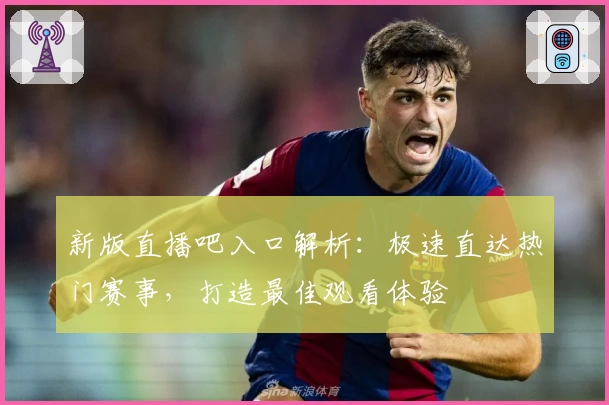 新版直播吧入口解析：极速直达热门赛事，打造最佳观看体验
