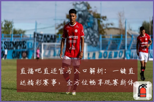 直播吧直连官方入口解析：一键直达精彩赛事，全方位畅享观赛新体验