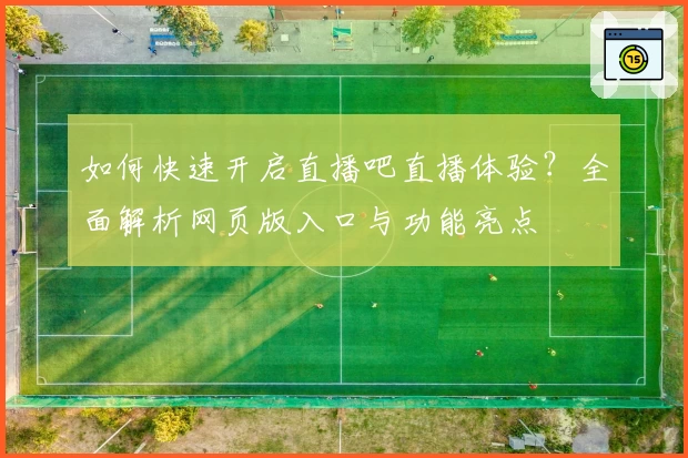 如何快速开启直播吧直播体验？全面解析网页版入口与功能亮点