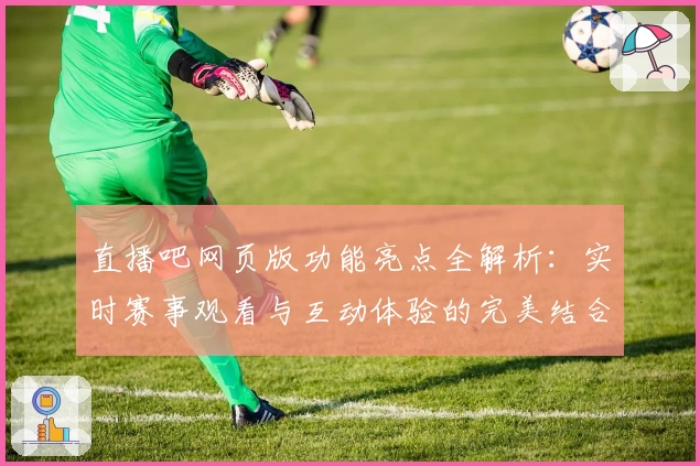 直播吧网页版功能亮点全解析：实时赛事观看与互动体验的完美结合